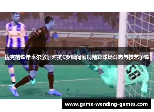 捷克前锋希季尔激烈对抗C罗瞬间展现精彩球场斗志与技艺争锋