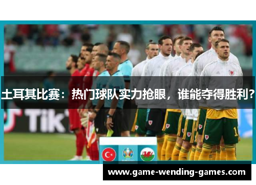土耳其比赛：热门球队实力抢眼，谁能夺得胜利？