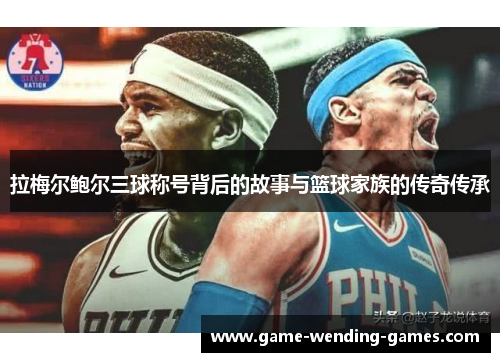 拉梅尔鲍尔三球称号背后的故事与篮球家族的传奇传承