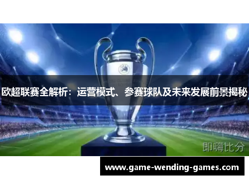 欧超联赛全解析：运营模式、参赛球队及未来发展前景揭秘