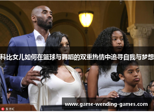 科比女儿如何在篮球与舞蹈的双重热情中追寻自我与梦想