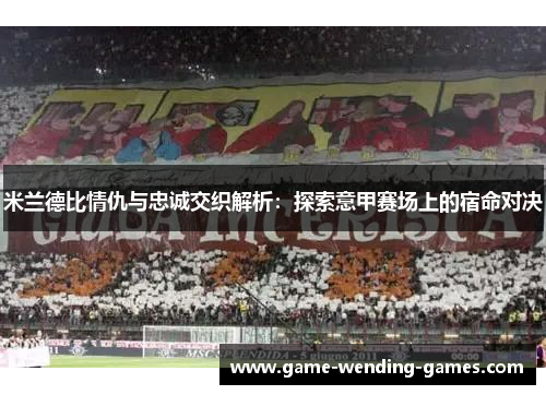 米兰德比情仇与忠诚交织解析：探索意甲赛场上的宿命对决
