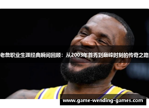 老詹职业生涯经典瞬间回顾：从2003年首秀到巅峰时刻的传奇之路