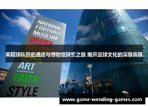 英超球队历史遗迹与博物馆探索之旅 揭开足球文化的深厚底蕴