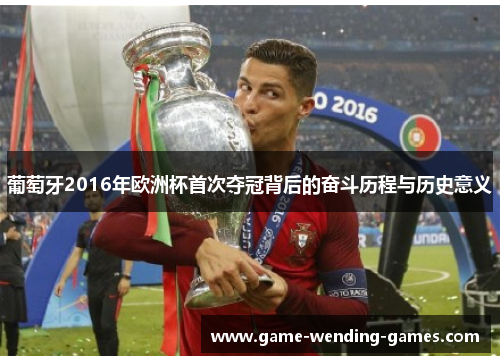 葡萄牙2016年欧洲杯首次夺冠背后的奋斗历程与历史意义
