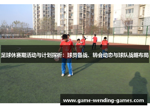 足球休赛期活动与计划探析：球员备战、转会动态与球队战略布局