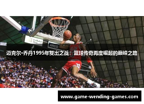 迈克尔·乔丹1995年复出之战：篮球传奇再度崛起的巅峰之路