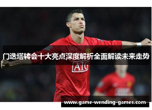 门迭塔转会十大亮点深度解析全面解读未来走势