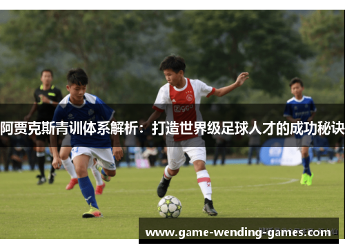 阿贾克斯青训体系解析：打造世界级足球人才的成功秘诀