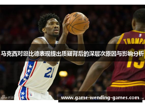 马克西对恩比德表现提出质疑背后的深层次原因与影响分析