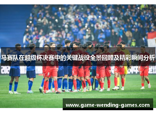 马赛队在超级杯决赛中的关键战役全景回顾及精彩瞬间分析