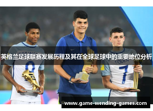英格兰足球联赛发展历程及其在全球足球中的重要地位分析