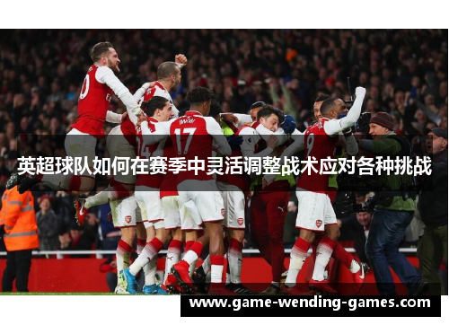 英超球队如何在赛季中灵活调整战术应对各种挑战