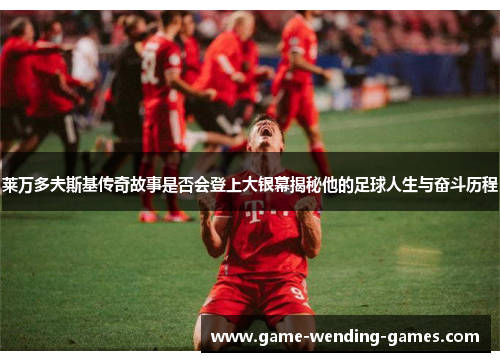 莱万多夫斯基传奇故事是否会登上大银幕揭秘他的足球人生与奋斗历程