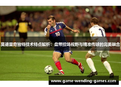 莫德里奇独特技术特点解析：盘带控场视野与精准传球的完美融合