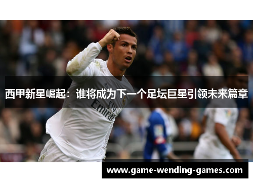 西甲新星崛起：谁将成为下一个足坛巨星引领未来篇章