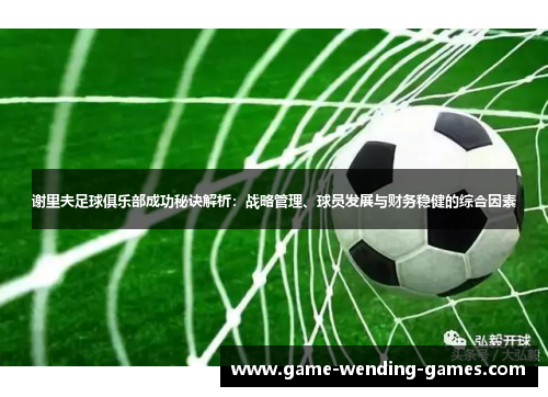 谢里夫足球俱乐部成功秘诀解析：战略管理、球员发展与财务稳健的综合因素