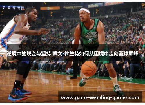 逆境中的蜕变与坚持 凯文·杜兰特如何从困境中走向篮球巅峰