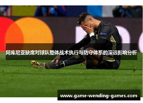 阿库尼亚缺席对球队整体战术执行与防守体系的深远影响分析