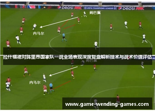 拉什福德对阵里昂国家队一战全场表现深度复盘解析技术与战术价值评估