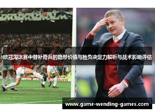 欧冠淘汰赛中替补奇兵的隐形价值与胜负决定力解析与战术影响评估
