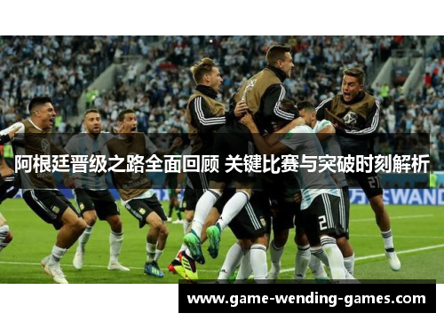 阿根廷晋级之路全面回顾 关键比赛与突破时刻解析