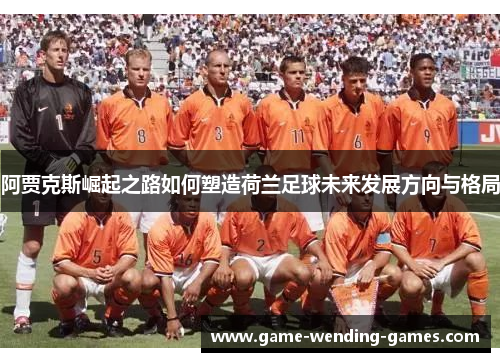 阿贾克斯崛起之路如何塑造荷兰足球未来发展方向与格局
