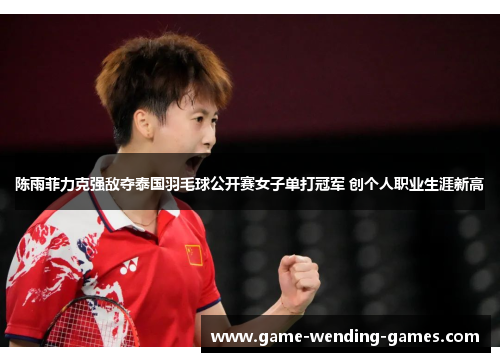 陈雨菲力克强敌夺泰国羽毛球公开赛女子单打冠军 创个人职业生涯新高