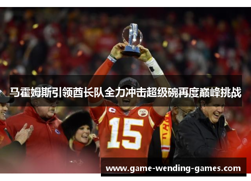 马霍姆斯引领酋长队全力冲击超级碗再度巅峰挑战