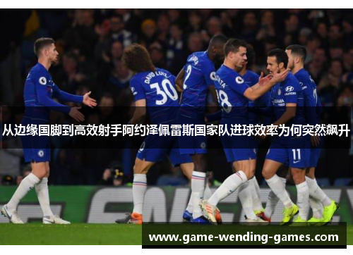 从边缘国脚到高效射手阿约泽佩雷斯国家队进球效率为何突然飙升