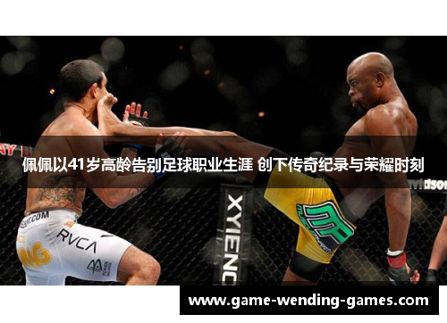 佩佩以41岁高龄告别足球职业生涯 创下传奇纪录与荣耀时刻
